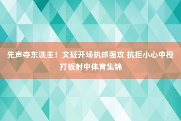 先声夺东谈主！文班开场执球强攻 抗拒小心中投打板射中体育集锦