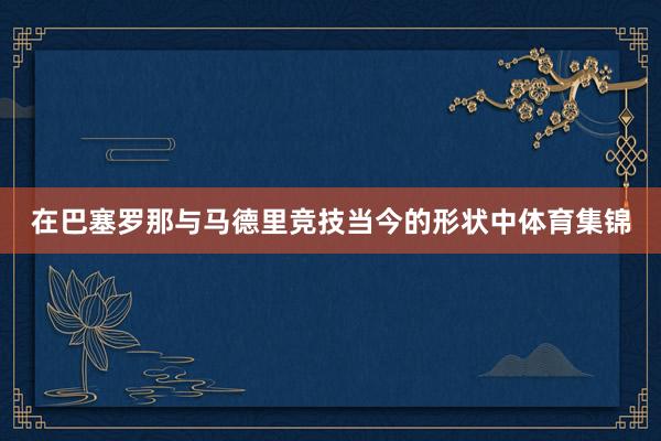 在巴塞罗那与马德里竞技当今的形状中体育集锦