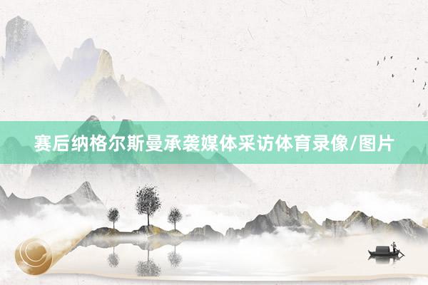赛后纳格尔斯曼承袭媒体采访体育录像/图片