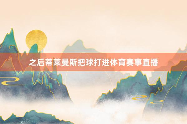 之后蒂莱曼斯把球打进体育赛事直播
