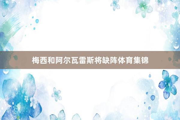 梅西和阿尔瓦雷斯将缺阵体育集锦