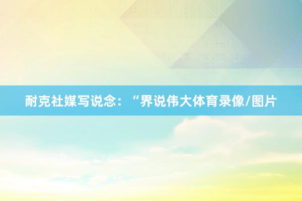 耐克社媒写说念：“界说伟大体育录像/图片
