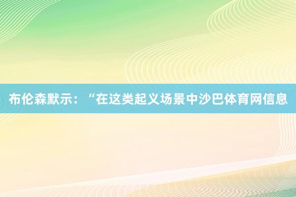 布伦森默示：“在这类起义场景中沙巴体育网信息