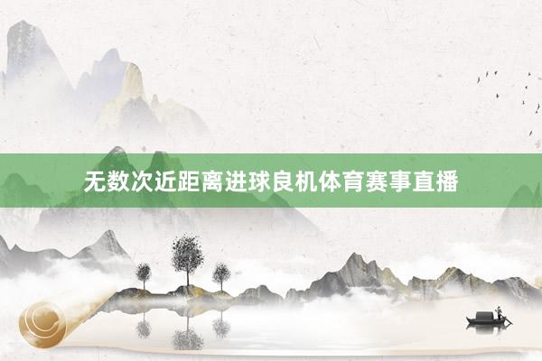 无数次近距离进球良机体育赛事直播