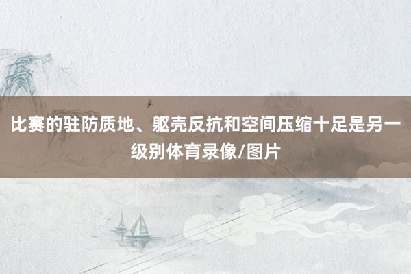 比赛的驻防质地、躯壳反抗和空间压缩十足是另一级别体育录像/图片