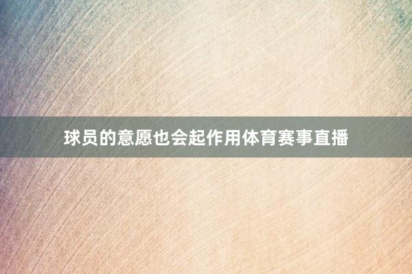 球员的意愿也会起作用体育赛事直播