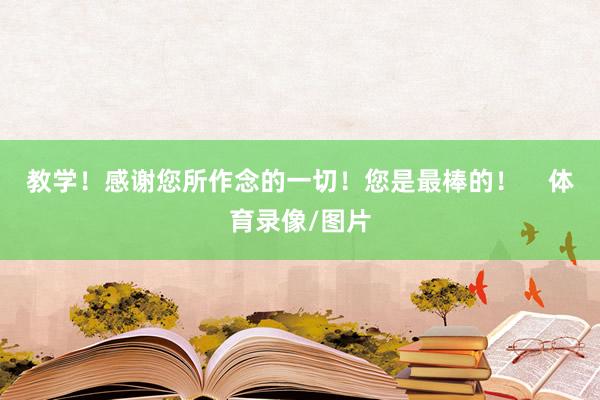 教学！感谢您所作念的一切！您是最棒的！    体育录像/图片