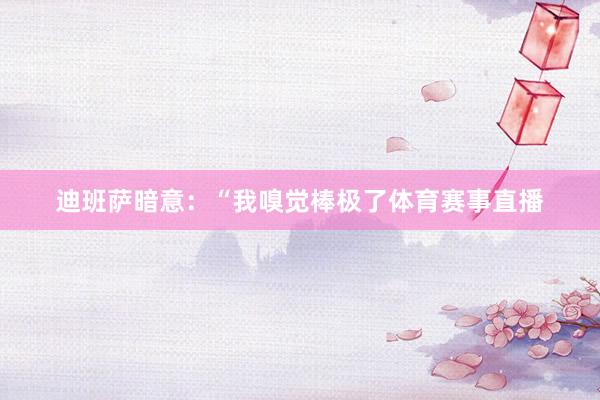 迪班萨暗意：“我嗅觉棒极了体育赛事直播