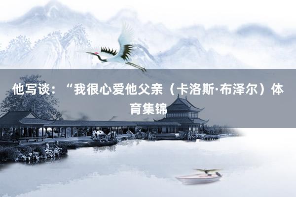 他写谈：“我很心爱他父亲（卡洛斯·布泽尔）体育集锦