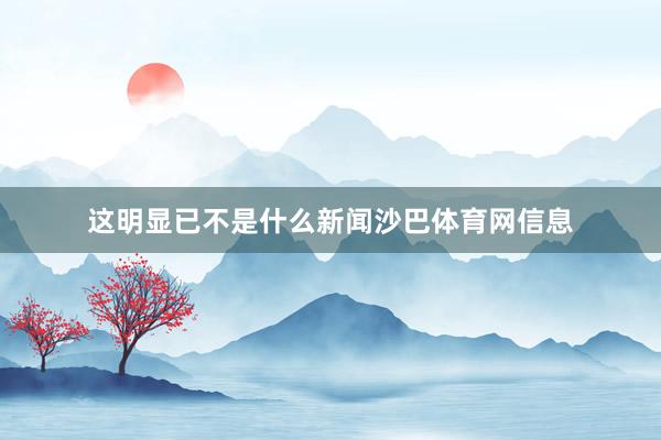 这明显已不是什么新闻沙巴体育网信息
