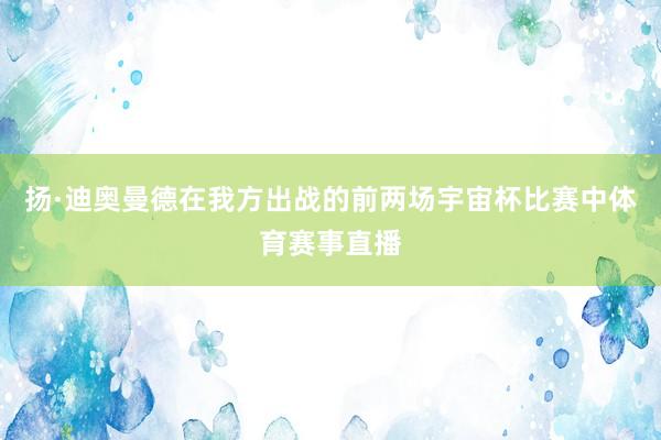 扬·迪奥曼德在我方出战的前两场宇宙杯比赛中体育赛事直播