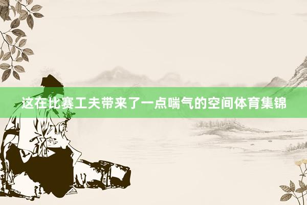 这在比赛工夫带来了一点喘气的空间体育集锦