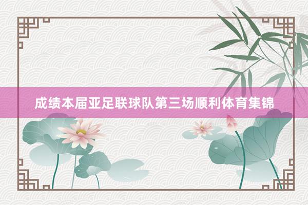 成绩本届亚足联球队第三场顺利体育集锦
