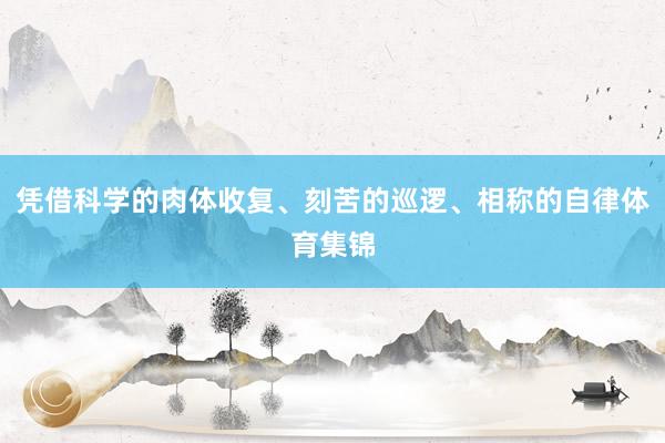凭借科学的肉体收复、刻苦的巡逻、相称的自律体育集锦